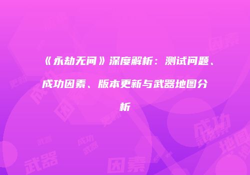 《永劫无间》深度解析：测试问题、成功因素、版本更新与武器地图分析