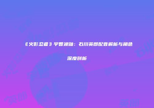 《火影忍者》宇智波鼬：石川英郎配音解析与角色深度剖析
