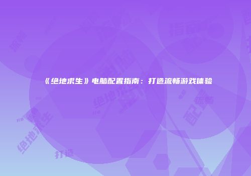 《绝地求生》电脑配置指南：打造流畅游戏体验
