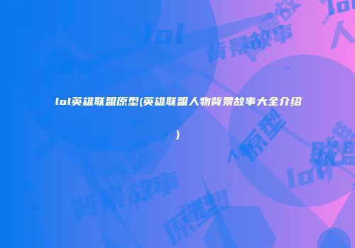 lol英雄联盟原型(英雄联盟人物背景故事大全介绍)