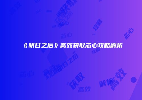 《明日之后》高效获取芯心攻略解析