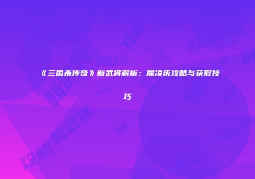 《三国杀传奇》新武将解析：魔凌统攻略与获取技巧