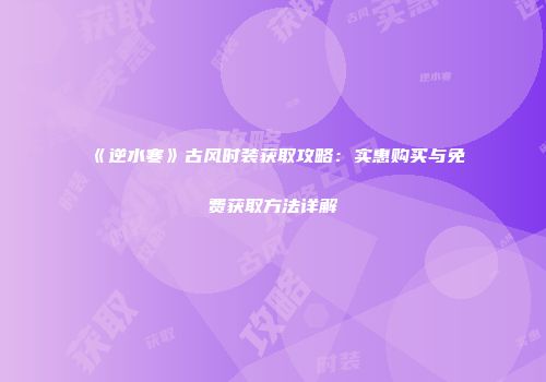 《逆水寒》古风时装获取攻略：实惠购买与免费获取方法详解