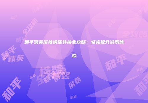 和平精英屏幕横竖转换全攻略：轻松提升游戏体验