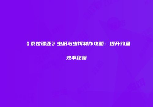 《泰拉瑞亚》虫纸与虫饵制作攻略：提升钓鱼效率秘籍