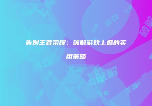 告别王者荣耀：破解游戏上瘾的实用策略