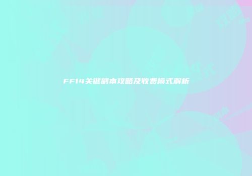 FF14关键副本攻略及收费模式解析