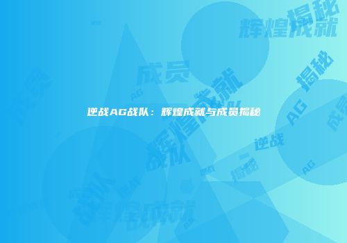 逆战AG战队：辉煌成就与成员揭秘