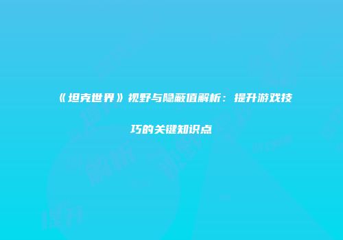 《坦克世界》视野与隐蔽值解析：提升游戏技巧的关键知识点
