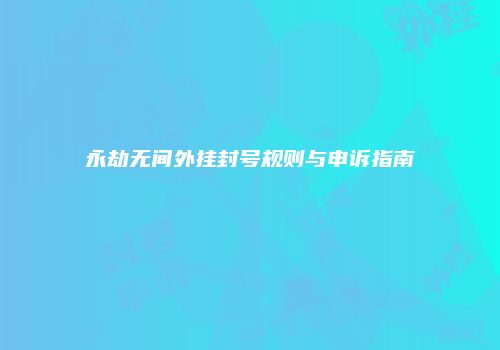 永劫无间外挂封号规则与申诉指南