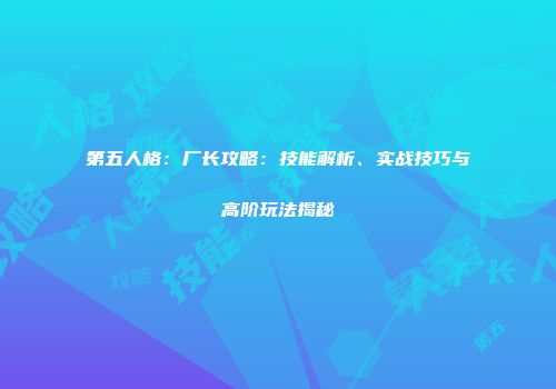 第五人格：厂长攻略：技能解析、实战技巧与高阶玩法揭秘