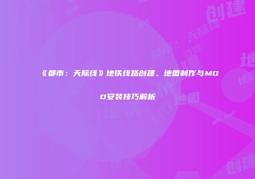 《都市：天际线》地铁线路创建、地图制作与MOD安装技巧解析