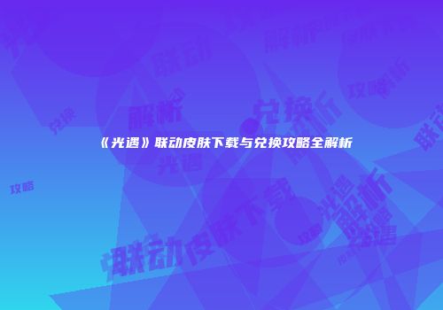 《光遇》联动皮肤下载与兑换攻略全解析