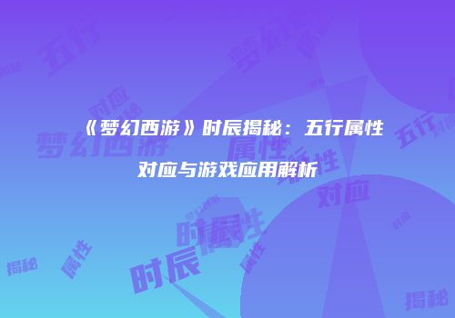 《梦幻西游》时辰揭秘：五行属性对应与游戏应用解析