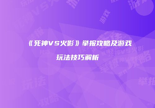 《死神VS火影》举报攻略及游戏玩法技巧解析