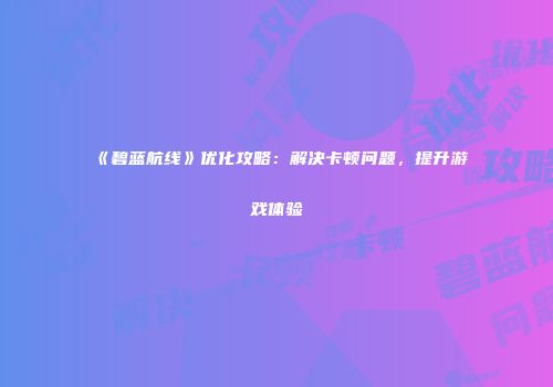 《碧蓝航线》优化攻略：解决卡顿问题，提升游戏体验