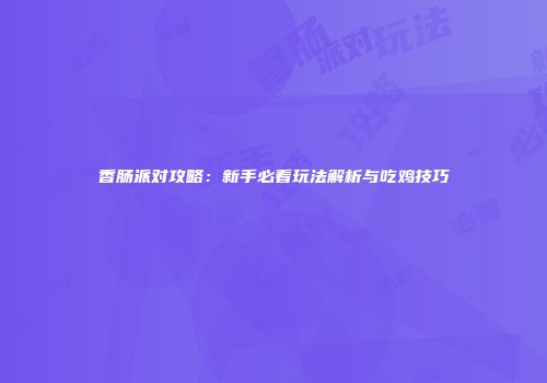 香肠派对攻略：新手必看玩法解析与吃鸡技巧