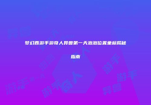梦幻西游手游奇人异兽第一天泡泡位置坐标揭秘指南