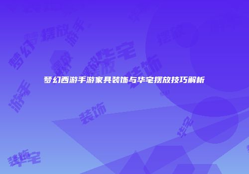 梦幻西游手游家具装饰与华宅摆放技巧解析