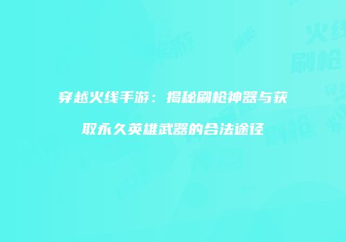 穿越火线手游：揭秘刷枪神器与获取永久英雄武器的合法途径