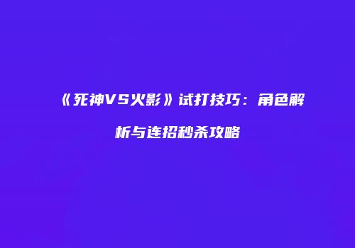 《死神VS火影》试打技巧：角色解析与连招秒杀攻略