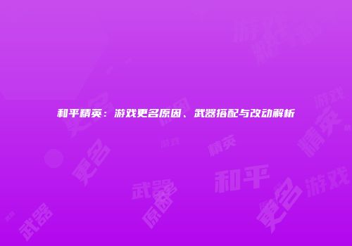 和平精英：游戏更名原因、武器搭配与改动解析