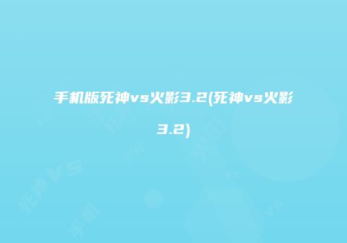 手机版死神vs火影3.2(死神vs火影3.2)
