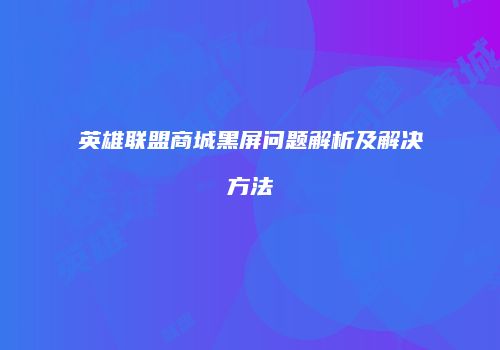 英雄联盟商城黑屏问题解析及解决方法
