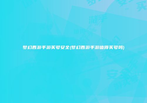 梦幻西游手游买号安全(梦幻西游手游值得买号吗)