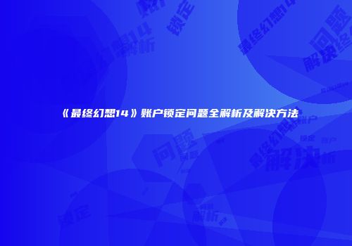 《最终幻想14》账户锁定问题全解析及解决方法