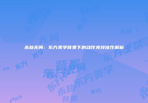永劫无间：东方美学背景下的动作竞技佳作解析