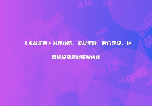 《永劫无间》游戏攻略：英雄年龄、段位等级、地图情报及最新更新内容