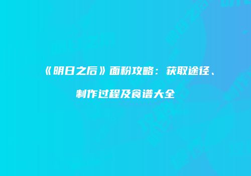 《明日之后》面粉攻略：获取途径、制作过程及食谱大全