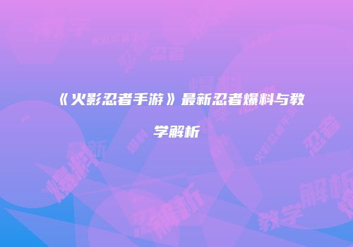 《火影忍者手游》最新忍者爆料与教学解析
