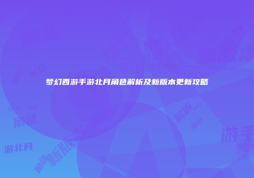 梦幻西游手游北月角色解析及新版本更新攻略