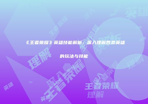 《王者荣耀》英雄技能解析：深入理解各类英雄的玩法与技能