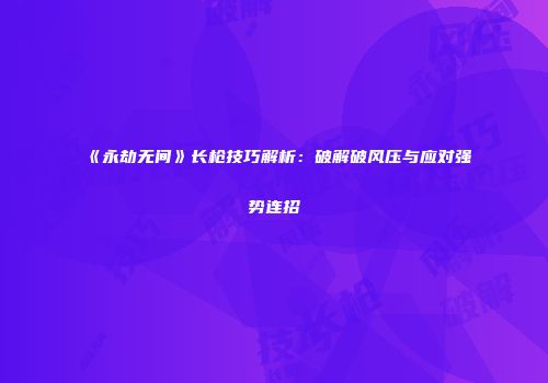 《永劫无间》长枪技巧解析：破解破风压与应对强势连招
