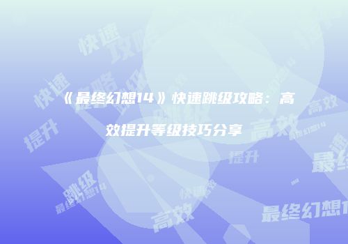《最终幻想14》快速跳级攻略：高效提升等级技巧分享