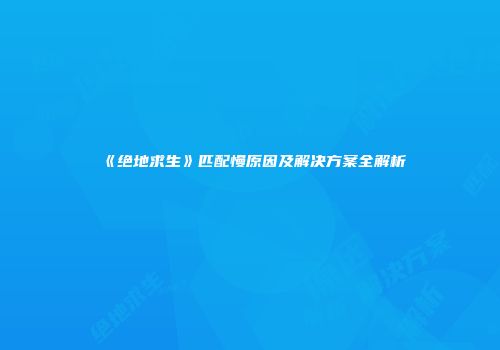 《绝地求生》匹配慢原因及解决方案全解析
