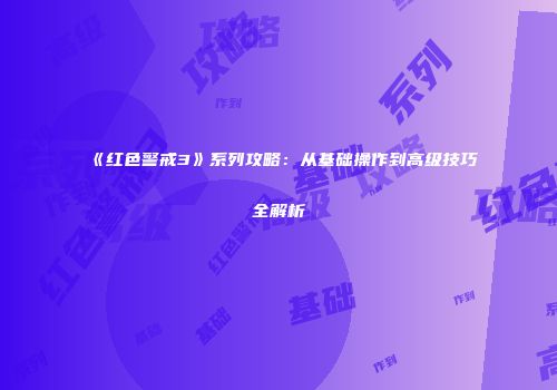 《红色警戒3》系列攻略：从基础操作到高级技巧全解析