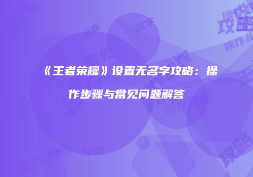 《王者荣耀》设置无名字攻略：操作步骤与常见问题解答