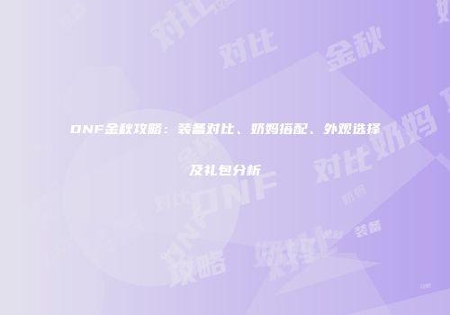 DNF金秋攻略：装备对比、奶妈搭配、外观选择及礼包分析