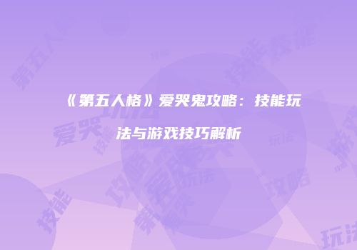 《第五人格》爱哭鬼攻略：技能玩法与游戏技巧解析