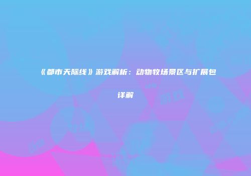 《都市天际线》游戏解析：动物牧场景区与扩展包详解