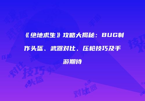 《绝地求生》攻略大揭秘：BUG制作头盔、武器对比、压枪技巧及手游期待