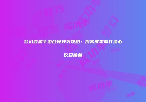 梦幻西游手游合宠技巧攻略：提高成功率打造心仪召唤兽