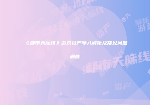 《都市天际线》游戏资产导入解析及常见问题解答