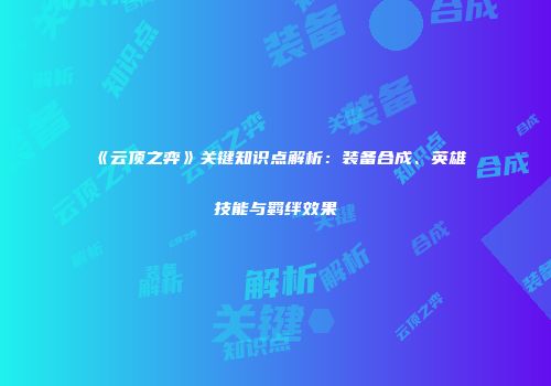 《云顶之弈》关键知识点解析：装备合成、英雄技能与羁绊效果