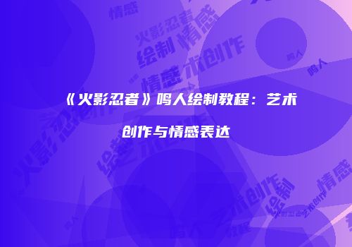 《火影忍者》鸣人绘制教程：艺术创作与情感表达