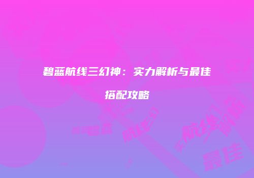 碧蓝航线三幻神：实力解析与最佳搭配攻略